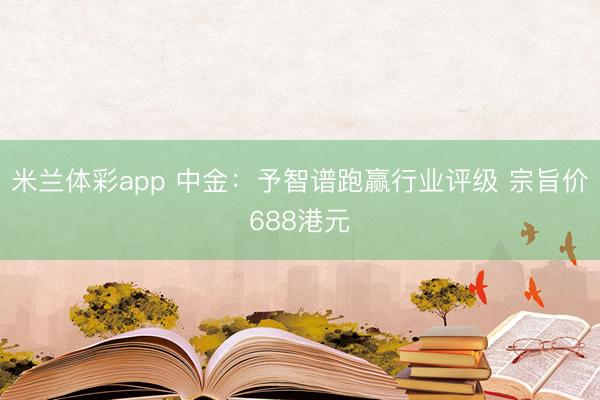 米兰体彩app 中金：予智谱跑赢行业评级 宗旨价688港元