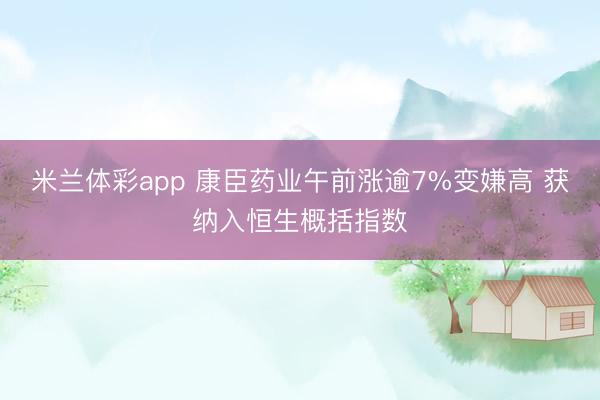 米兰体彩app 康臣药业午前涨逾7%变嫌高 获纳入恒生概括指数