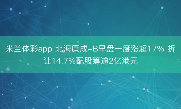 米兰体彩app 北海康成-B早盘一度涨超17% 折让14.7%配股筹逾2亿港元