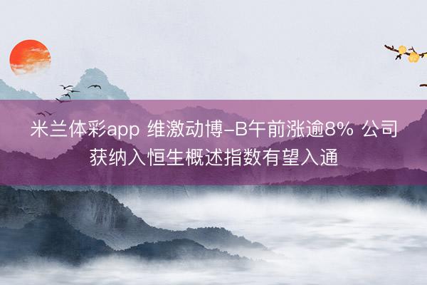 米兰体彩app 维激动博-B午前涨逾8% 公司获纳入恒生概述指数有望入通