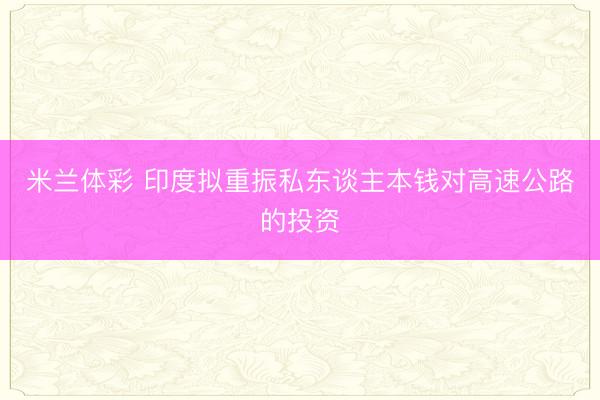 米兰体彩 印度拟重振私东谈主本钱对高速公路的投资