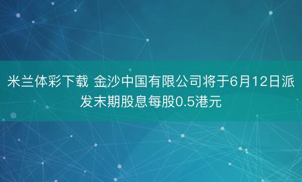 米兰体彩下载 金沙中国有限公司将于6月12日派发末期股息每股0.5港元