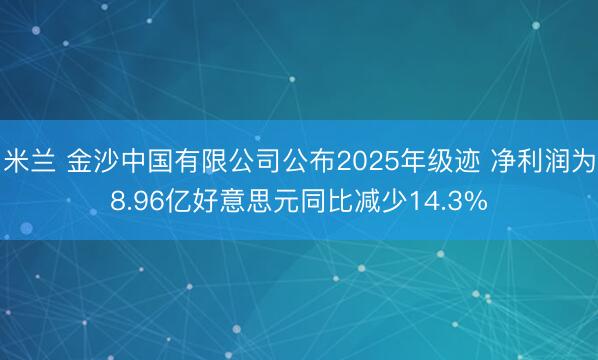 米兰 金沙中国有限公司公布2025年级迹 净利润为8.96亿好意思元同比减少14.3%