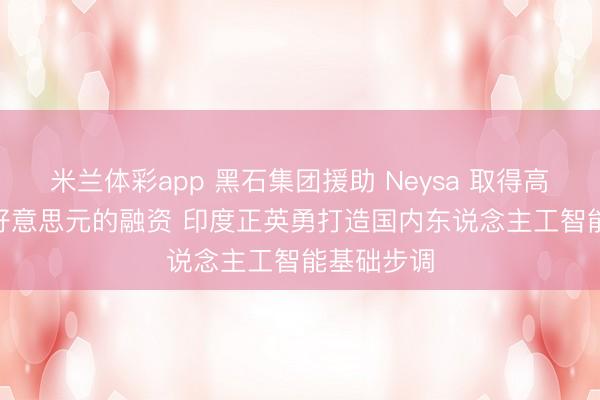 米兰体彩app 黑石集团援助 Neysa 取得高达 12 亿好意思元的融资 印度正英勇打造国内东说念主工智能基础步调