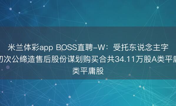 米兰体彩app BOSS直聘-W：受托东说念主字据初次公缔造售后股份谋划购买合共34.11万股A类平庸股