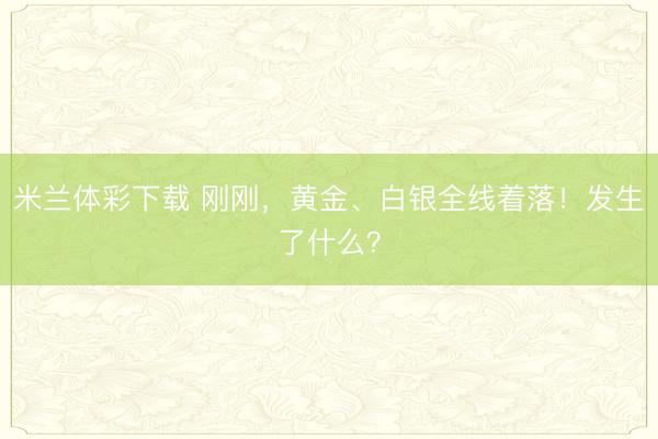 米兰体彩下载 刚刚，黄金、白银全线着落！发生了什么？