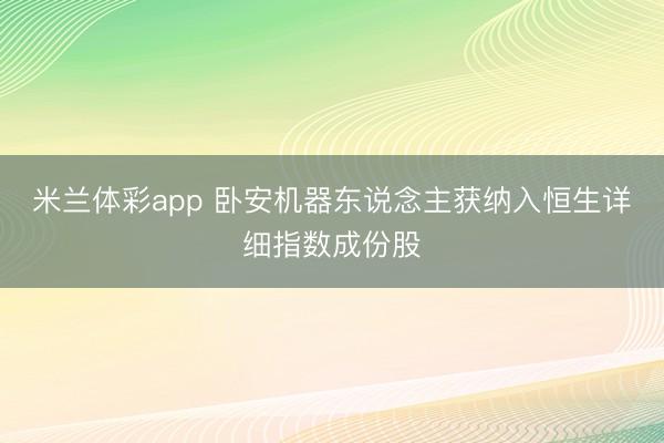 米兰体彩app 卧安机器东说念主获纳入恒生详细指数成份股