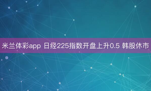 米兰体彩app 日经225指数开盘上升0.5 韩股休市
