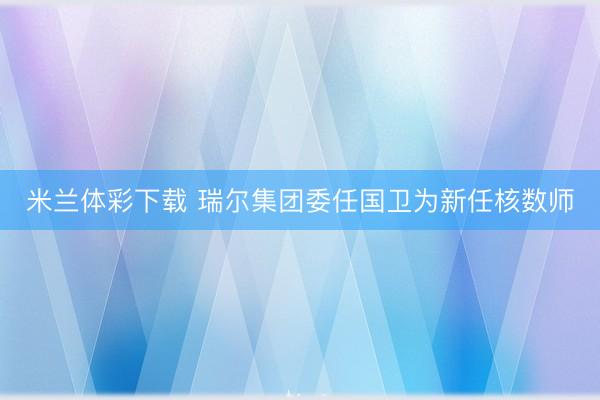 米兰体彩下载 瑞尔集团委任国卫为新任核数师