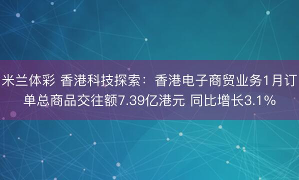 米兰体彩 香港科技探索：香港电子商贸业务1月订单总商品交往额7.39亿港元 同比增长3.1%