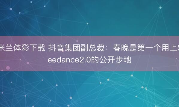 米兰体彩下载 抖音集团副总裁：春晚是第一个用上Seedance2.0的公开步地