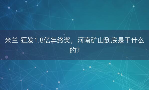 米兰 狂发1.8亿年终奖,河南矿山到底是干什么的?