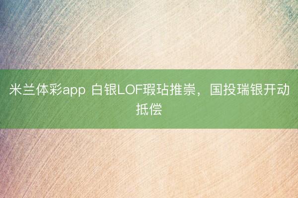 米兰体彩app 白银LOF瑕玷推崇，国投瑞银开动抵偿