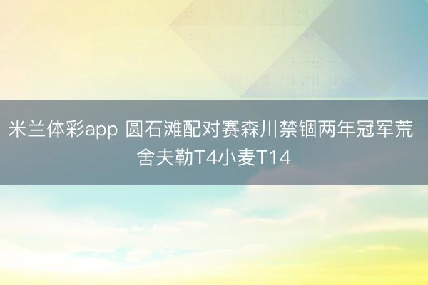 米兰体彩app 圆石滩配对赛森川禁锢两年冠军荒 舍夫勒T4小麦T14