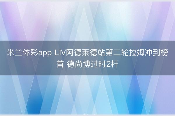 米兰体彩app LIV阿德莱德站第二轮拉姆冲到榜首 德尚博过时2杆