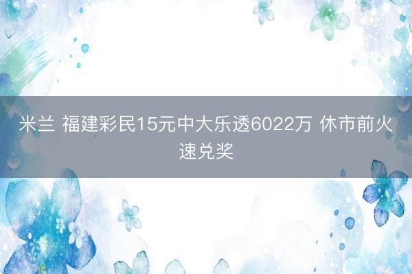 米兰 福建彩民15元中大乐透6022万 休市前火速兑奖