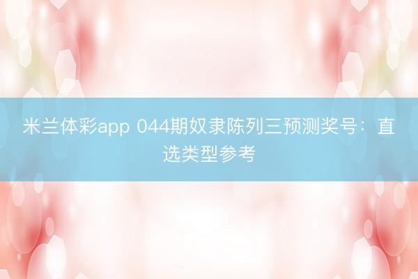 米兰体彩app 044期奴隶陈列三预测奖号:直选类型参考