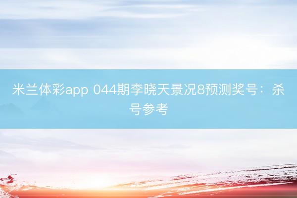 米兰体彩app 044期李晓天景况8预测奖号：杀号参考
