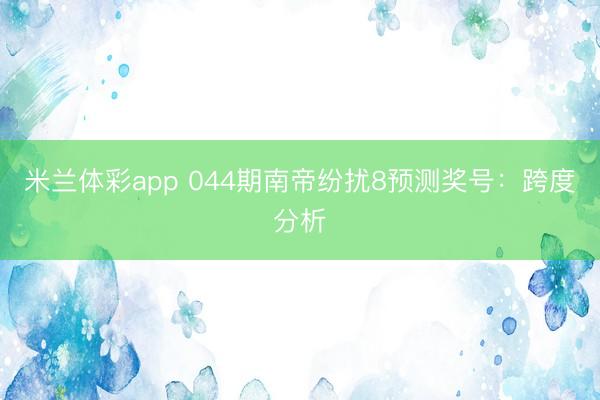 米兰体彩app 044期南帝纷扰8预测奖号：跨度分析