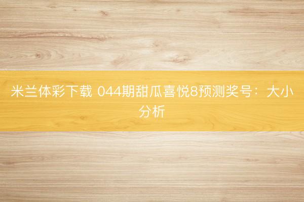 米兰体彩下载 044期甜瓜喜悦8预测奖号:大小分析
