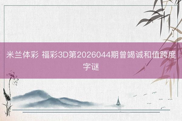 米兰体彩 福彩3D第2026044期曾竭诚和值跨度字谜