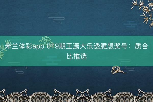 米兰体彩app 019期王潇大乐透臆想奖号：质合比推选