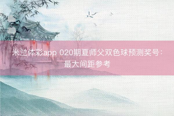 米兰体彩app 020期夏师父双色球预测奖号：最大间距参考