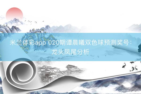 米兰体彩app 020期谭晨曦双色球预测奖号：龙头凤尾分析