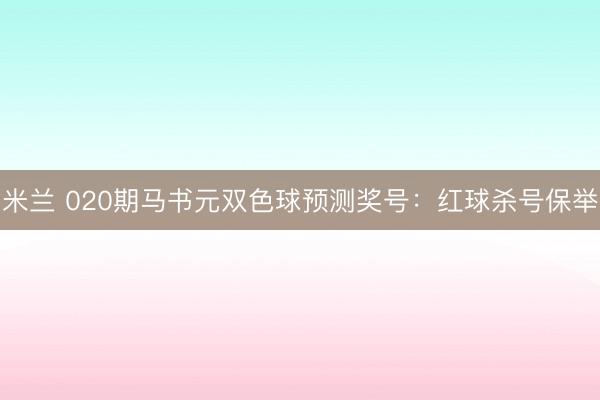 米兰 020期马书元双色球预测奖号：红球杀号保举