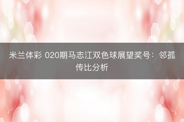 米兰体彩 020期马志江双色球展望奖号：邻孤传比分析