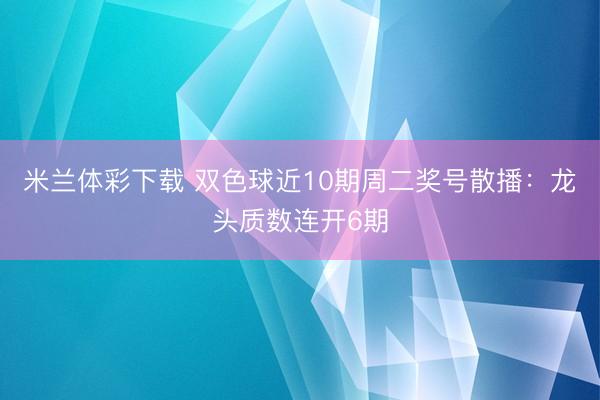 米兰体彩下载 双色球近10期周二奖号散播：龙头质数连开6期