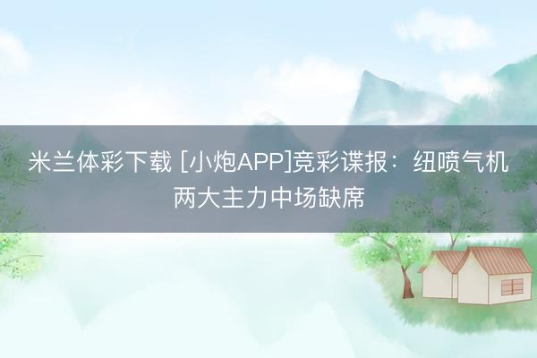 米兰体彩下载 [小炮APP]竞彩谍报：纽喷气机两大主力中场缺席