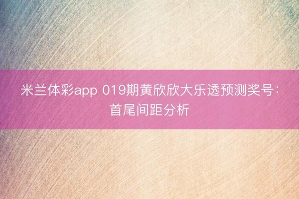 米兰体彩app 019期黄欣欣大乐透预测奖号：首尾间距分析