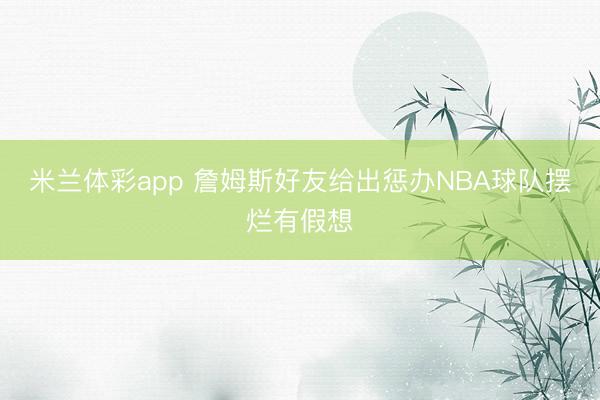 米兰体彩app 詹姆斯好友给出惩办NBA球队摆烂有假想
