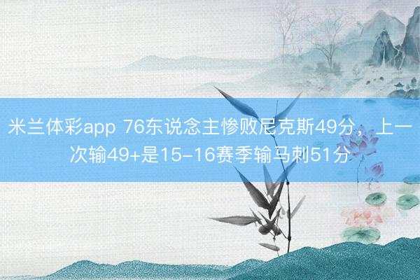 米兰体彩app 76东说念主惨败尼克斯49分，上一次输49+是15-16赛季输马刺51分