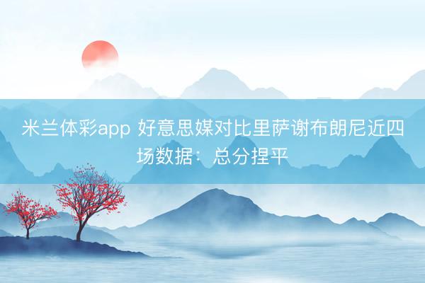 米兰体彩app 好意思媒对比里萨谢布朗尼近四场数据：总分捏平
