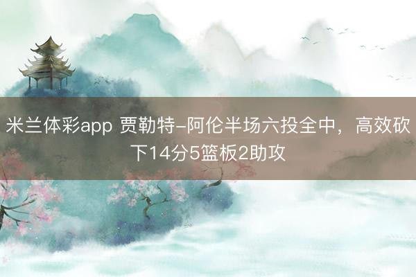米兰体彩app 贾勒特-阿伦半场六投全中，高效砍下14分5篮板2助攻