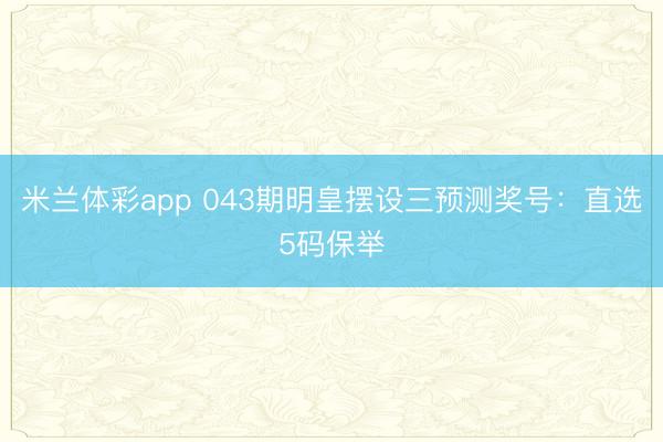 米兰体彩app 043期明皇摆设三预测奖号:直选5码保举