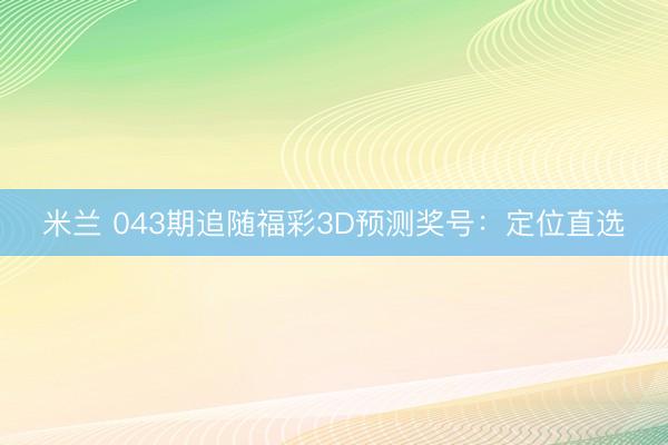 米兰 043期追随福彩3D预测奖号：定位直选