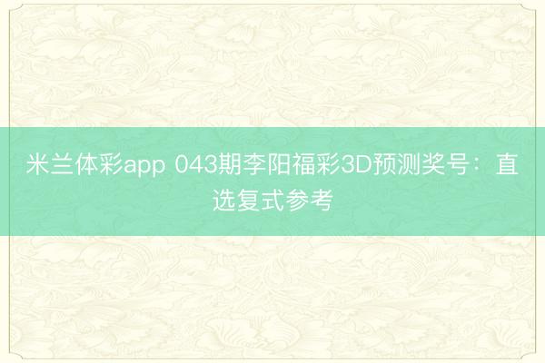 米兰体彩app 043期李阳福彩3D预测奖号：直选复式参考