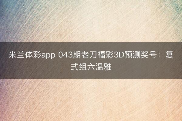 米兰体彩app 043期老刀福彩3D预测奖号：复式组六温雅