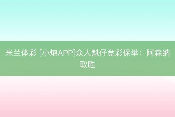 米兰体彩 [小炮APP]众人魁仔竞彩保举：阿森纳取胜