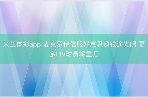 米兰体彩app 麦克罗伊信服好意思巡钱途光明 更多LIV球员将重归