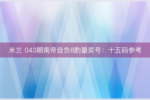 米兰 043期南帝自负8酌量奖号：十五码参考