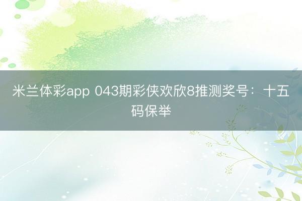 米兰体彩app 043期彩侠欢欣8推测奖号：十五码保举