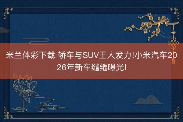 米兰体彩下载 轿车与SUV王人发力!小米汽车2026年新车缱绻曝光!