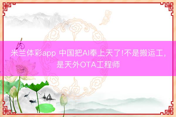 米兰体彩app 中国把AI奉上天了!不是搬运工，是天外OTA工程师