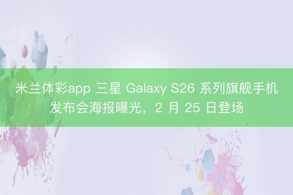 米兰体彩app 三星 Galaxy S26 系列旗舰手机发布会海报曝光，2 月 25 日登场