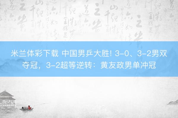 米兰体彩下载 中国男乒大胜! 3-0、3-2男双夺冠,3-2超等逆转:黄友政男单冲冠