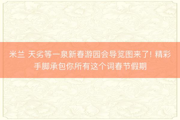 米兰 天劣等一泉新春游园会导览图来了! 精彩手脚承包你所有这个词春节假期